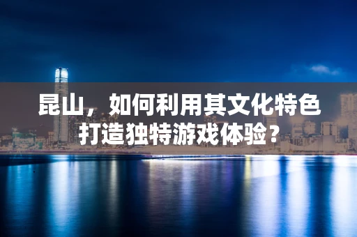 昆山，如何利用其文化特色打造独特游戏体验？