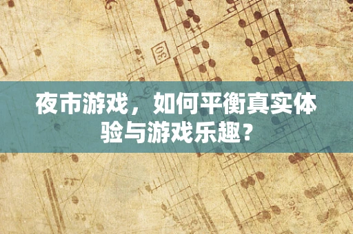 夜市游戏，如何平衡真实体验与游戏乐趣？