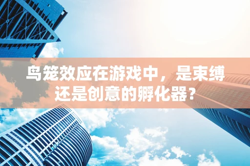 鸟笼效应在游戏中，是束缚还是创意的孵化器？