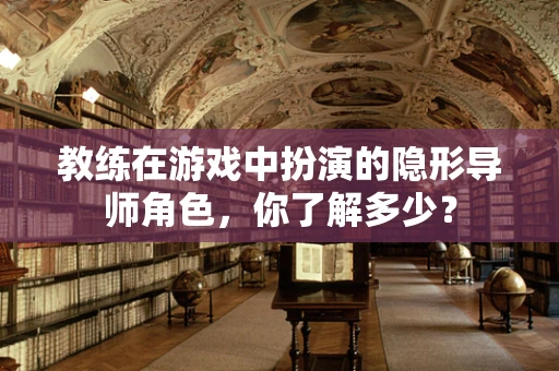 教练在游戏中扮演的隐形导师角色，你了解多少？