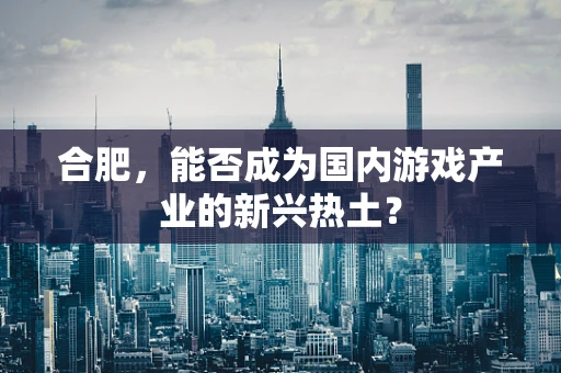 合肥，能否成为国内游戏产业的新兴热土？
