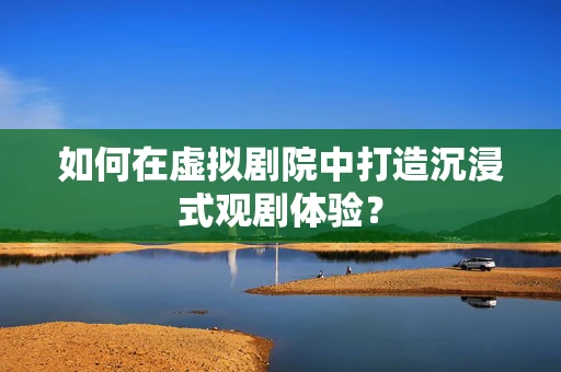 如何在虚拟剧院中打造沉浸式观剧体验？