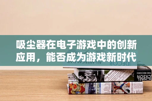 吸尘器在电子游戏中的创新应用，能否成为游戏新时代的清洁神器？
