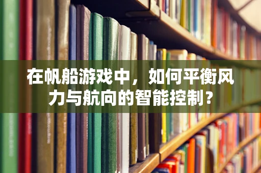 在帆船游戏中，如何平衡风力与航向的智能控制？
