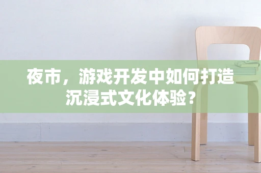 夜市，游戏开发中如何打造沉浸式文化体验？