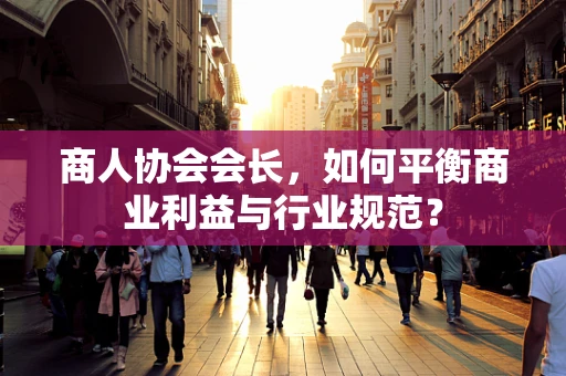 商人协会会长，如何平衡商业利益与行业规范？