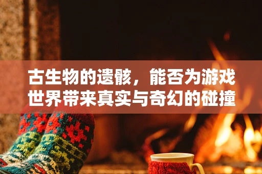 古生物的遗骸，能否为游戏世界带来真实与奇幻的碰撞？