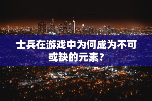 士兵在游戏中为何成为不可或缺的元素？
