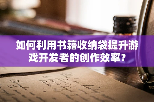 如何利用书籍收纳袋提升游戏开发者的创作效率？