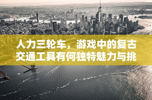 人力三轮车，游戏中的复古交通工具有何独特魅力与挑战？