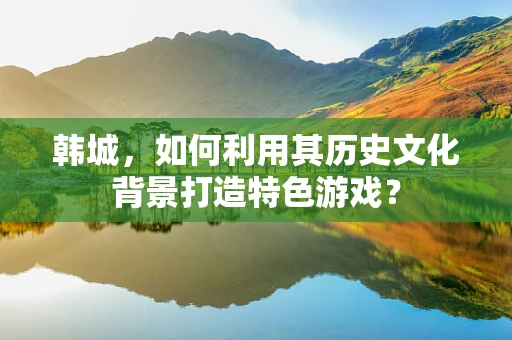 韩城，如何利用其历史文化背景打造特色游戏？