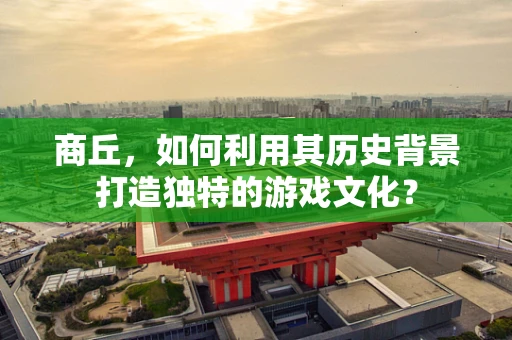 商丘，如何利用其历史背景打造独特的游戏文化？