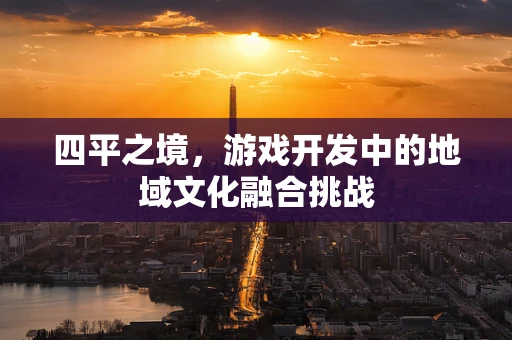 四平之境，游戏开发中的地域文化融合挑战