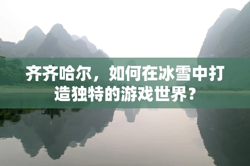 齐齐哈尔，如何在冰雪中打造独特的游戏世界？