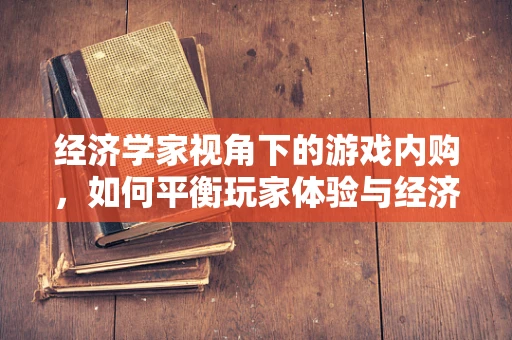 经济学家视角下的游戏内购，如何平衡玩家体验与经济模型？