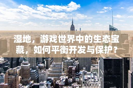 湿地，游戏世界中的生态宝藏，如何平衡开发与保护？