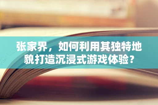 张家界，如何利用其独特地貌打造沉浸式游戏体验？