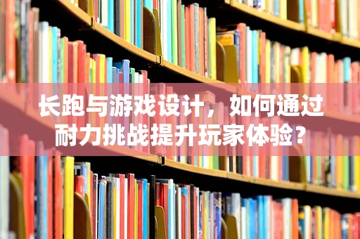 长跑与游戏设计，如何通过耐力挑战提升玩家体验？