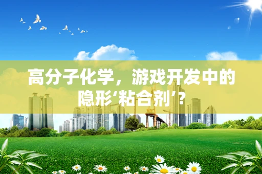 高分子化学，游戏开发中的隐形‘粘合剂’？