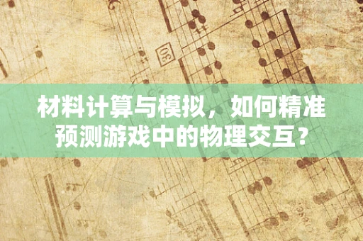 材料计算与模拟，如何精准预测游戏中的物理交互？