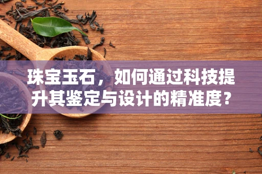 珠宝玉石，如何通过科技提升其鉴定与设计的精准度？