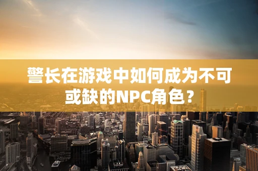 警长在游戏中如何成为不可或缺的NPC角色？