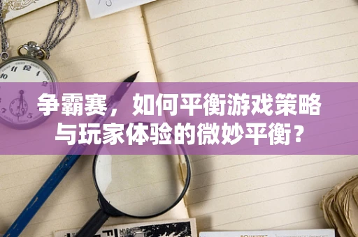 争霸赛，如何平衡游戏策略与玩家体验的微妙平衡？