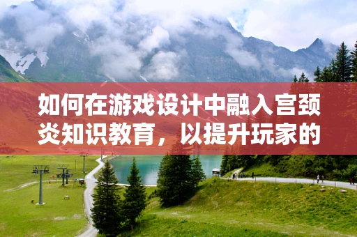 如何在游戏设计中融入宫颈炎知识教育，以提升玩家的健康意识？
