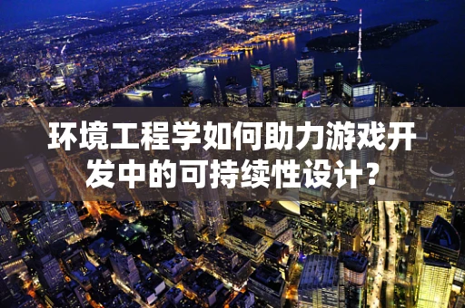 环境工程学如何助力游戏开发中的可持续性设计？