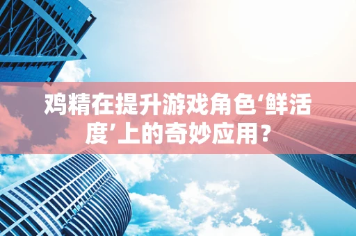 鸡精在提升游戏角色‘鲜活度’上的奇妙应用？