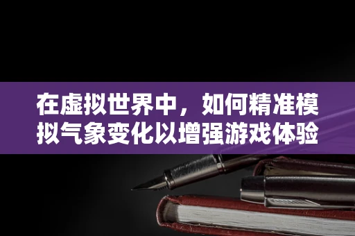 在虚拟世界中，如何精准模拟气象变化以增强游戏体验？