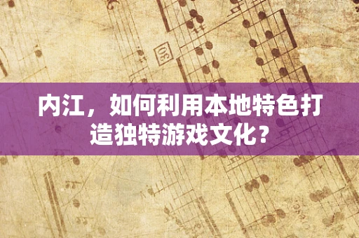 内江，如何利用本地特色打造独特游戏文化？