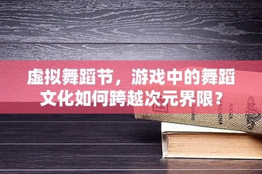 虚拟舞蹈节，游戏中的舞蹈文化如何跨越次元界限？