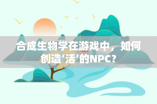 合成生物学在游戏中，如何创造‘活’的NPC？