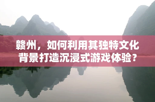 赣州，如何利用其独特文化背景打造沉浸式游戏体验？