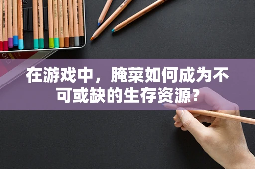 在游戏中，腌菜如何成为不可或缺的生存资源？