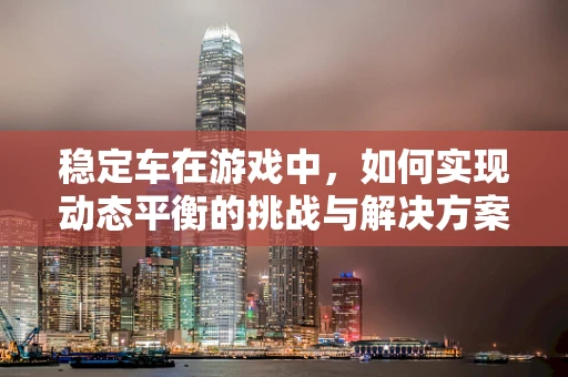 稳定车在游戏中，如何实现动态平衡的挑战与解决方案？