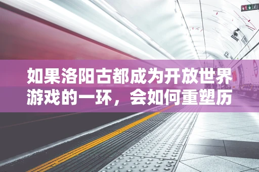 如果洛阳古都成为开放世界游戏的一环，会如何重塑历史体验？
