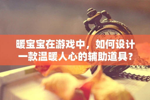 暖宝宝在游戏中，如何设计一款温暖人心的辅助道具？