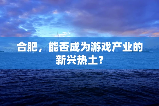 合肥，能否成为游戏产业的新兴热土？