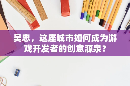 吴忠，这座城市如何成为游戏开发者的创意源泉？