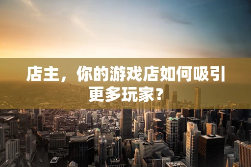 店主，你的游戏店如何吸引更多玩家？