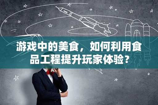 游戏中的美食，如何利用食品工程提升玩家体验？