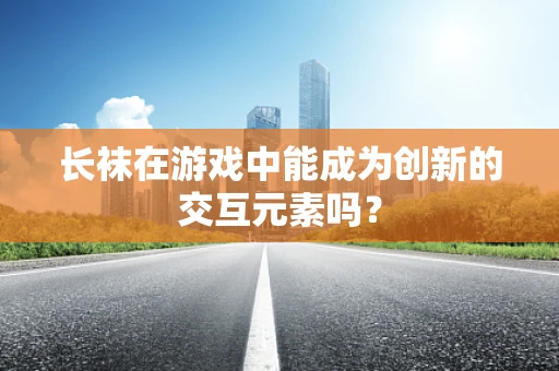 长袜在游戏中能成为创新的交互元素吗？