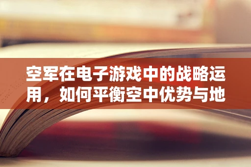 空军在电子游戏中的战略运用，如何平衡空中优势与地面战术？