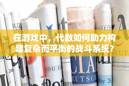 在游戏中，代数如何助力构建复杂而平衡的战斗系统？