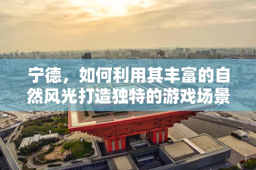 宁德，如何利用其丰富的自然风光打造独特的游戏场景？
