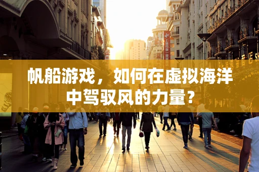 帆船游戏，如何在虚拟海洋中驾驭风的力量？