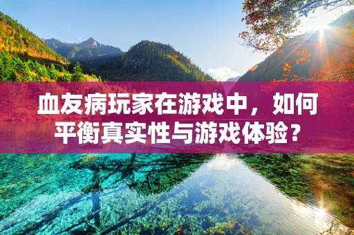 血友病玩家在游戏中，如何平衡真实性与游戏体验？