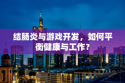 结肠炎与游戏开发，如何平衡健康与工作？